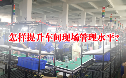 怎樣提升車間現(xiàn)場管理水平？